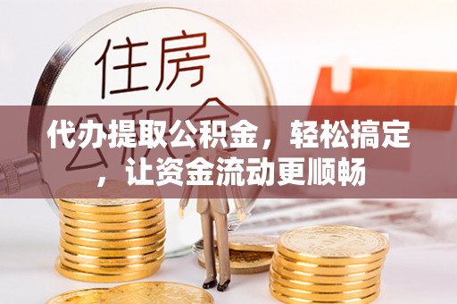 阿鲁科尔沁旗代办提取公积金，轻松搞定，让资金流动更顺畅