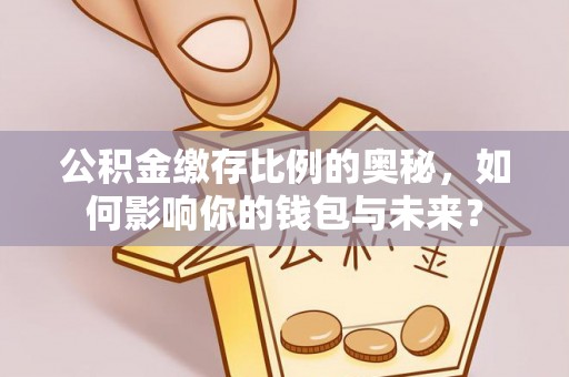 阿鲁科尔沁旗公积金缴存比例的奥秘，如何影响你的钱包与未来？
