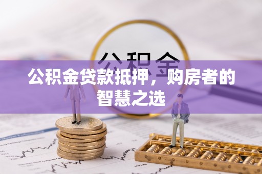 阿鲁科尔沁旗公积金贷款抵押，购房者的智慧之选