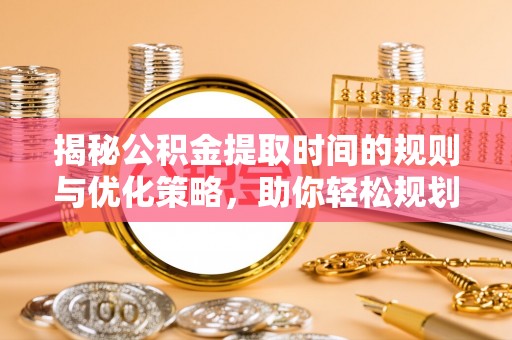 阿鲁科尔沁旗揭秘公积金提取时间的规则与优化策略，助你轻松规划财务未来