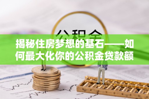 阿鲁科尔沁旗揭秘住房梦想的基石——如何最大化你的公积金贷款额度