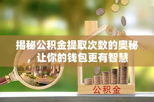 阿鲁科尔沁旗揭秘公积金提取次数的奥秘，让你的钱包更有智慧