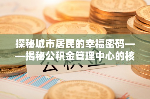 阿鲁科尔沁旗探秘城市居民的幸福密码——揭秘公积金管理中心的核心作用