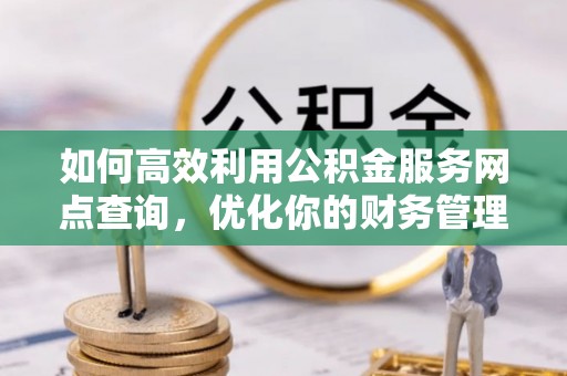 阿鲁科尔沁旗如何高效利用公积金服务网点查询，优化你的财务管理
