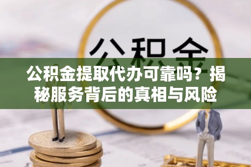 阿鲁科尔沁旗公积金提取代办可靠吗？揭秘服务背后的真相与风险