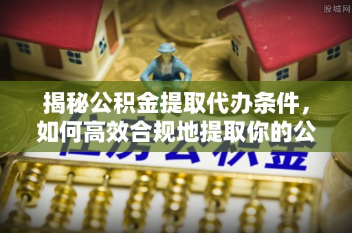 阿鲁科尔沁旗揭秘公积金提取代办条件，如何高效合规地提取你的公积金