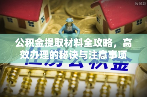 阿鲁科尔沁旗公积金提取材料全攻略，高效办理的秘诀与注意事项