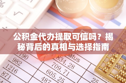 阿鲁科尔沁旗公积金代办提取可信吗？揭秘背后的真相与选择指南