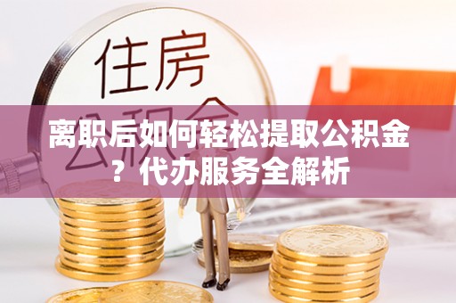 阿鲁科尔沁旗离职后如何轻松提取公积金？代办服务全解析