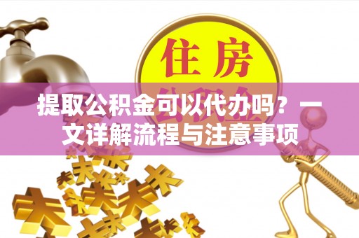 阿鲁科尔沁旗提取公积金可以代办吗？一文详解流程与注意事项