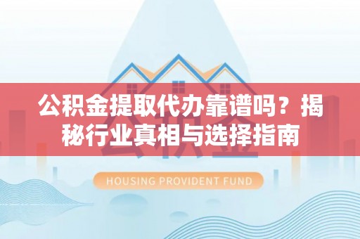 阿鲁科尔沁旗公积金提取代办靠谱吗？揭秘行业真相与选择指南