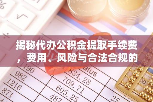 阿鲁科尔沁旗揭秘代办公积金提取手续费，费用、风险与合法合规的全解析