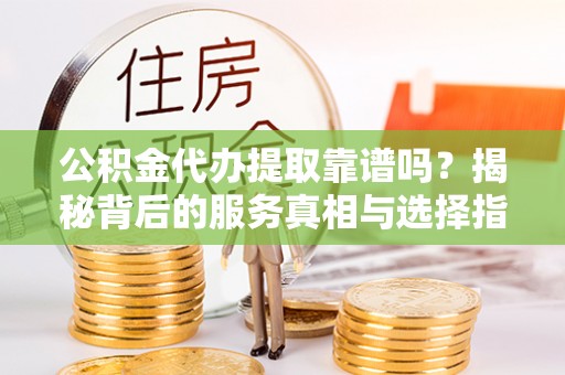 阿鲁科尔沁旗公积金代办提取靠谱吗？揭秘背后的服务真相与选择指南