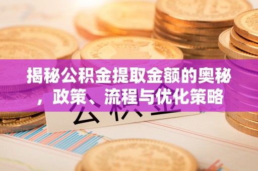 阿鲁科尔沁旗揭秘公积金提取金额的奥秘，政策、流程与优化策略