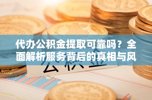 阿鲁科尔沁旗代办公积金提取可靠吗？全面解析服务背后的真相与风险