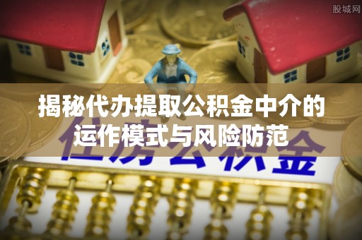 阿鲁科尔沁旗揭秘代办提取公积金中介的运作模式与风险防范