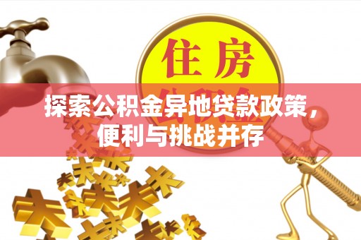 阿鲁科尔沁旗探索公积金异地贷款政策，便利与挑战并存