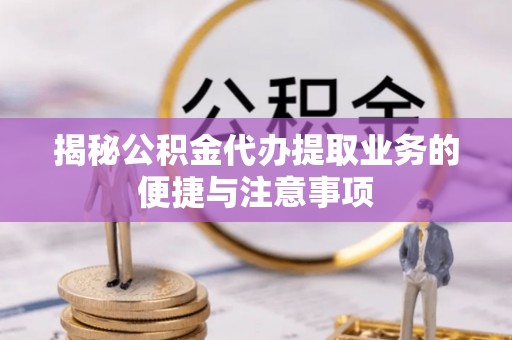阿鲁科尔沁旗揭秘公积金代办提取业务的便捷与注意事项