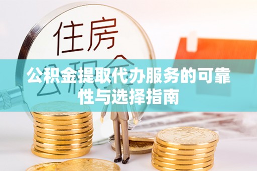 阿鲁科尔沁旗公积金提取代办服务的可靠性与选择指南