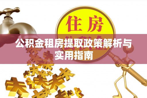 阿鲁科尔沁旗公积金租房提取政策解析与实用指南