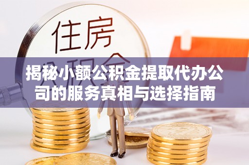 阿鲁科尔沁旗揭秘小额公积金提取代办公司的服务真相与选择指南
