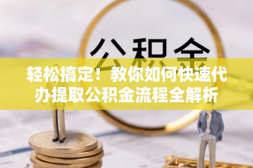 阿鲁科尔沁旗轻松搞定！教你如何快速代办提取公积金流程全解析