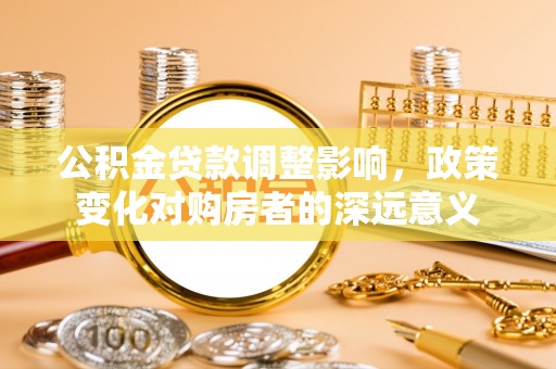 阿鲁科尔沁旗公积金贷款调整影响，政策变化对购房者的深远意义