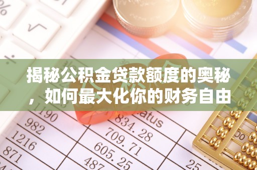阿鲁科尔沁旗揭秘公积金贷款额度的奥秘，如何最大化你的财务自由
