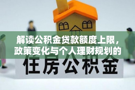 阿鲁科尔沁旗解读公积金贷款额度上限，政策变化与个人理财规划的影响