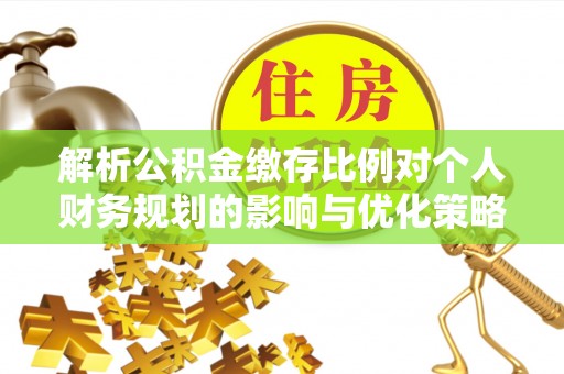 阿鲁科尔沁旗解析公积金缴存比例对个人财务规划的影响与优化策略