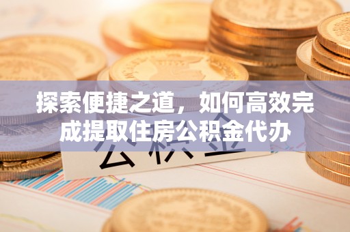 阿鲁科尔沁旗探索便捷之道，如何高效完成提取住房公积金代办