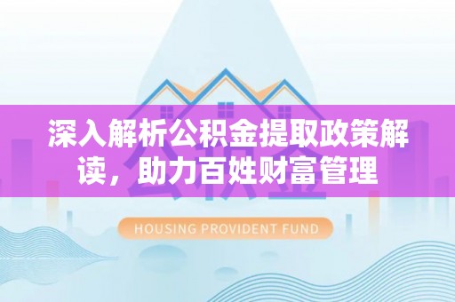阿鲁科尔沁旗深入解析公积金提取政策解读，助力百姓财富管理