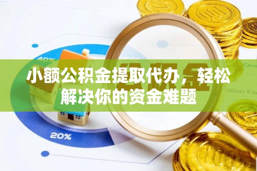 阿鲁科尔沁旗小额公积金提取代办，轻松解决你的资金难题
