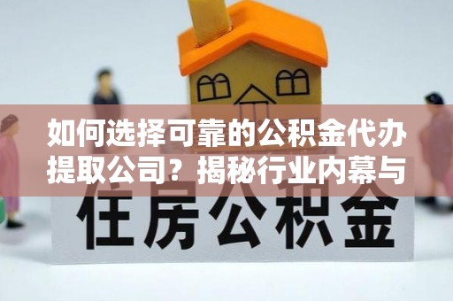 阿鲁科尔沁旗如何选择可靠的公积金代办提取公司？揭秘行业内幕与服务指南