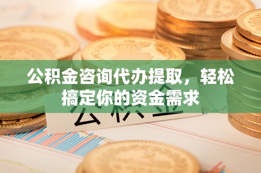 阿鲁科尔沁旗公积金咨询代办提取，轻松搞定你的资金需求