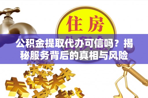 阿鲁科尔沁旗公积金提取代办可信吗？揭秘服务背后的真相与风险