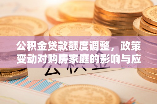 阿鲁科尔沁旗公积金贷款额度调整，政策变动对购房家庭的影响与应对策略