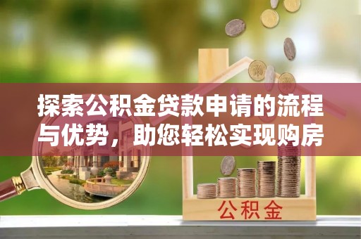 阿鲁科尔沁旗探索公积金贷款申请的流程与优势，助您轻松实现购房梦想