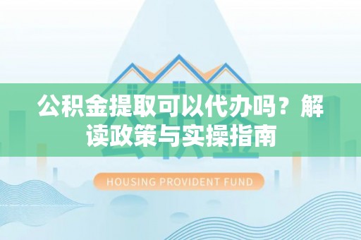 阿鲁科尔沁旗公积金提取可以代办吗？解读政策与实操指南