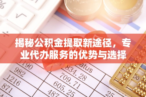 阿鲁科尔沁旗揭秘公积金提取新途径，专业代办服务的优势与选择