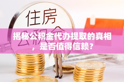 阿鲁科尔沁旗揭秘公积金代办提取的真相，是否值得信赖？