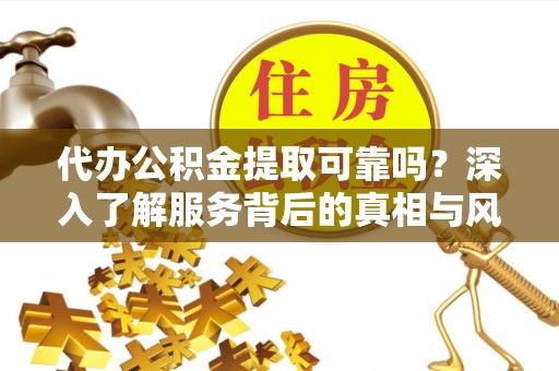 阿鲁科尔沁旗代办公积金提取可靠吗？深入了解服务背后的真相与风险