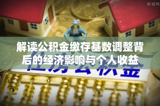 阿鲁科尔沁旗解读公积金缴存基数调整背后的经济影响与个人收益