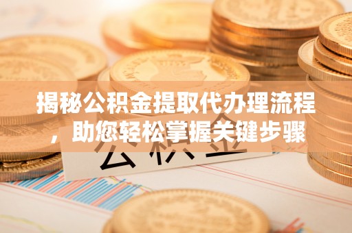 阿鲁科尔沁旗揭秘公积金提取代办理流程，助您轻松掌握关键步骤