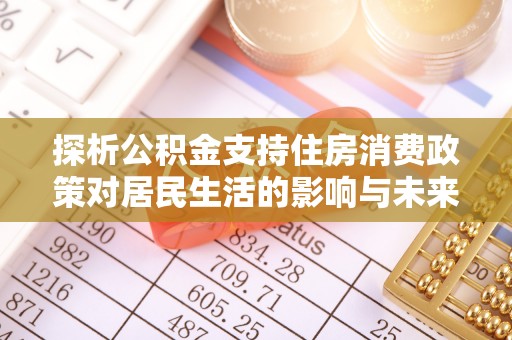 阿鲁科尔沁旗探析公积金支持住房消费政策对居民生活的影响与未来展望
