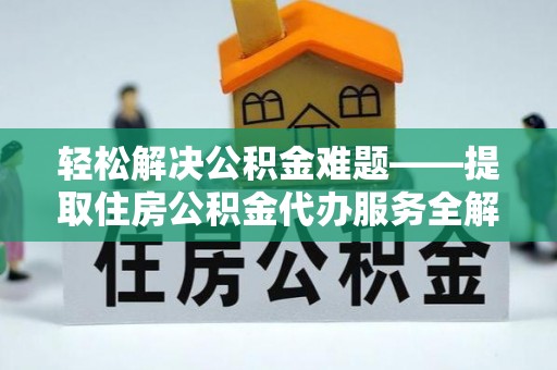 阿鲁科尔沁旗轻松解决公积金难题——提取住房公积金代办服务全解析