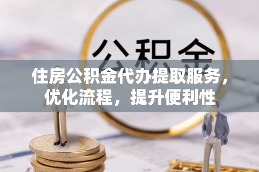 阿鲁科尔沁旗住房公积金代办提取服务，优化流程，提升便利性