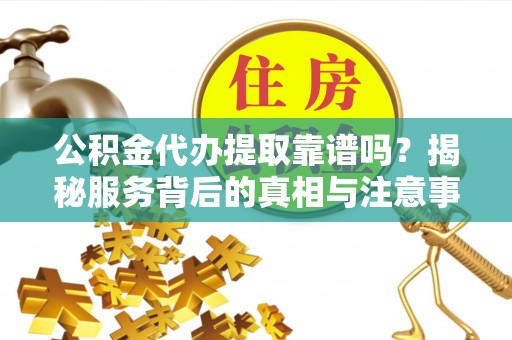 阿鲁科尔沁旗公积金代办提取靠谱吗？揭秘服务背后的真相与注意事项