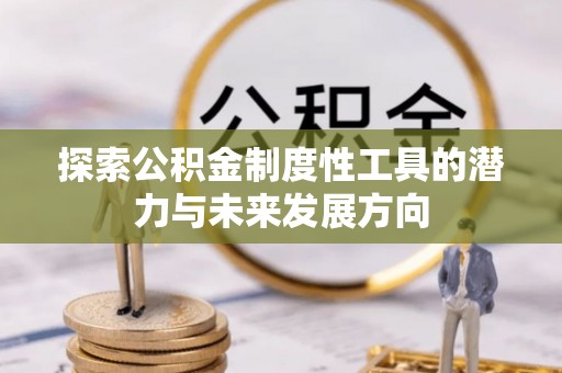 阿鲁科尔沁旗探索公积金制度性工具的潜力与未来发展方向