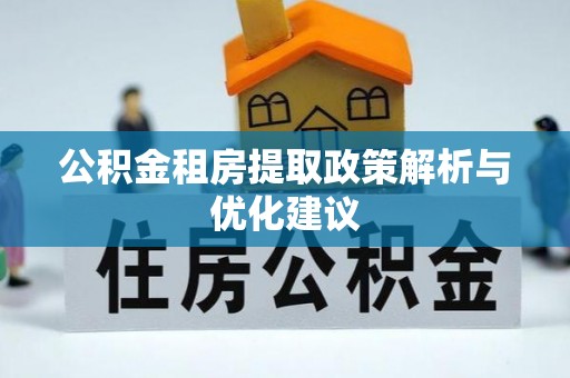 阿鲁科尔沁旗公积金租房提取政策解析与优化建议
